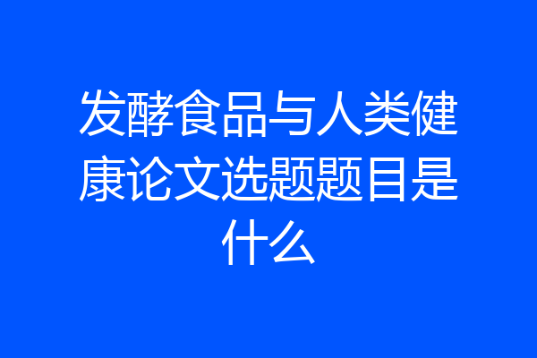 发酵食品与人类健康论文选题题目是什么