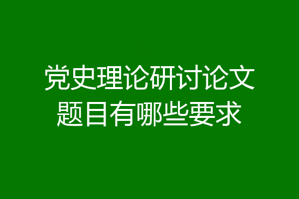 党史理论研讨论文题目有哪些要求