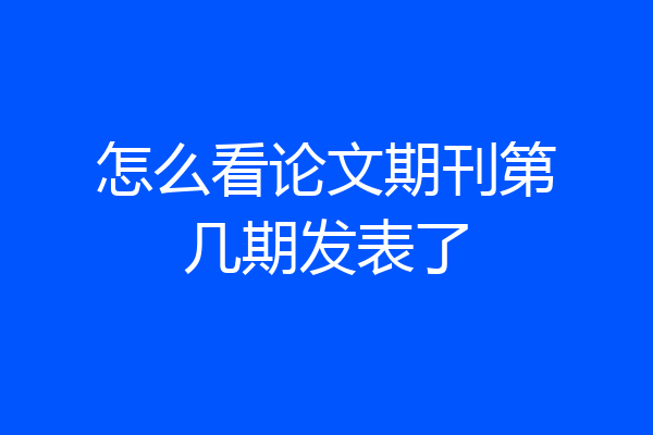 怎么看论文期刊第几期发表了