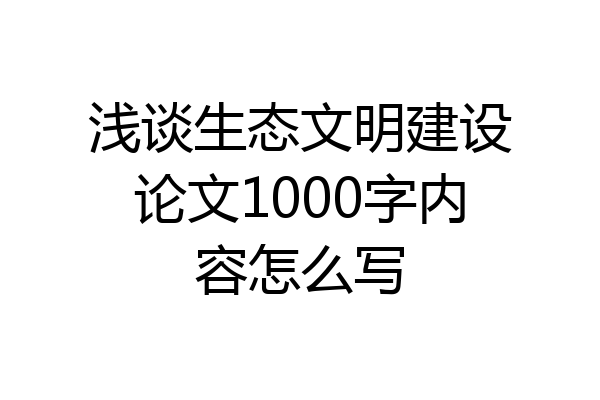 浅谈生态文明建设论文1000字内容怎么写