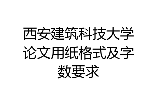 西安建筑科技大学论文用纸格式及字数要求