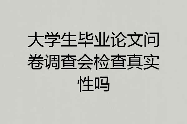 大学生毕业论文问卷调查会检查真实性吗
