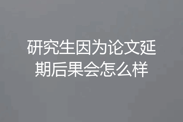 研究生因为论文延期后果会怎么样
