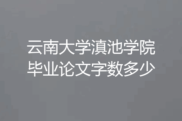 云南大学滇池学院毕业论文字数多少