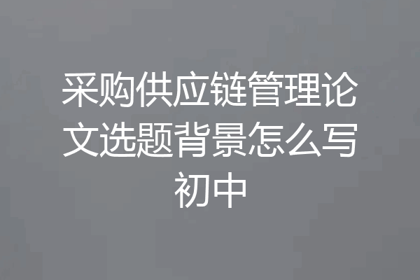采购供应链管理论文选题背景怎么写初中