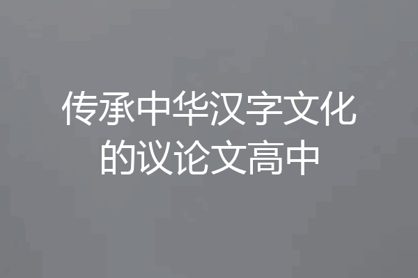 传承中华汉字文化的议论文高中