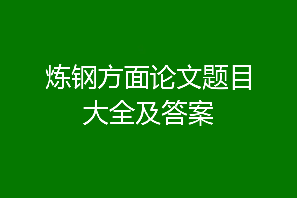 炼钢方面论文题目大全及答案