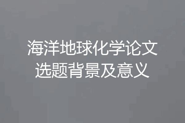 海洋地球化学论文选题背景及意义