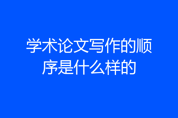 学术论文写作的顺序是什么样的