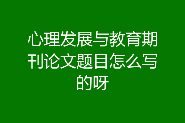 心理发展与教育期刊论文题目怎么写的呀