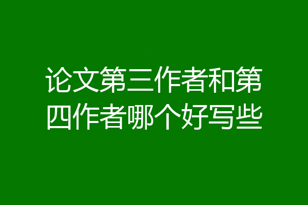 论文第三作者和第四作者哪个好写些