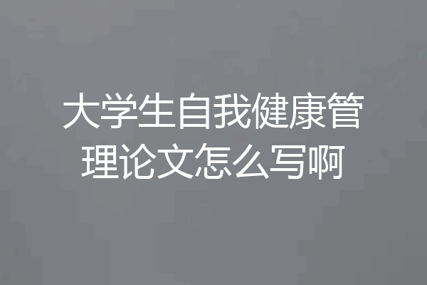 大学生自我健康管理论文怎么写啊