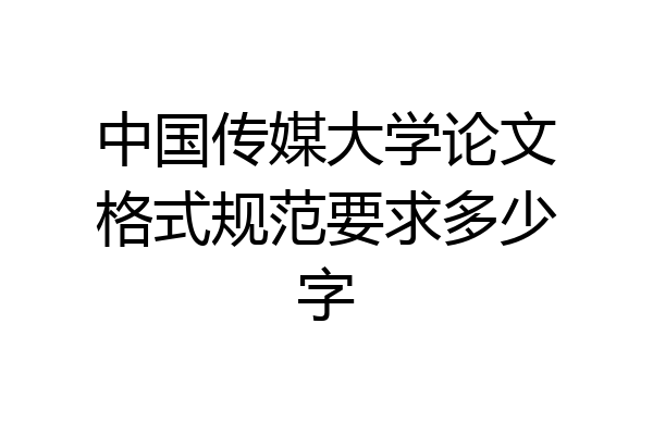 中国传媒大学论文格式规范要求多少字