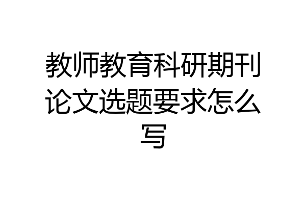 教师教育科研期刊论文选题要求怎么写