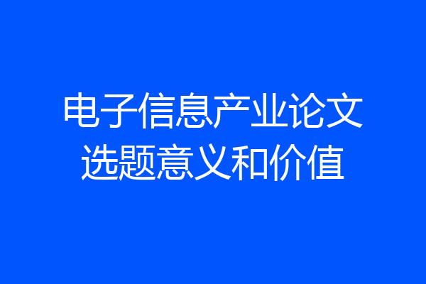 电子信息产业论文选题意义和价值