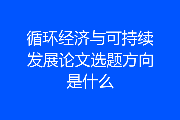 循环经济与可持续发展论文选题方向是什么
