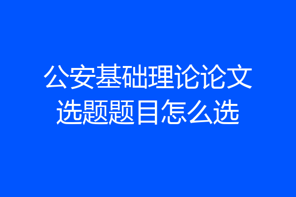 公安基础理论论文选题题目怎么选