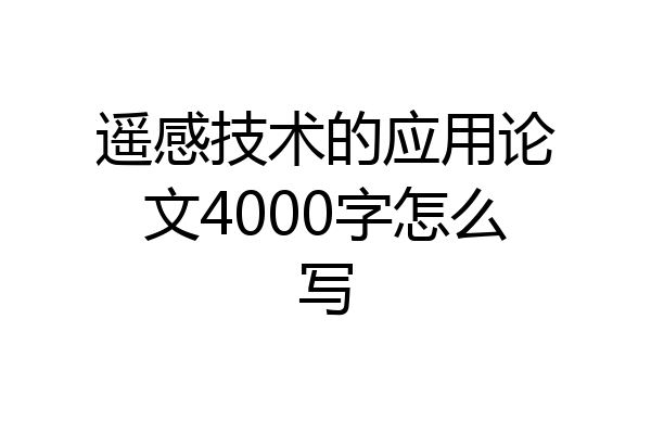 遥感技术的应用论文4000字怎么写