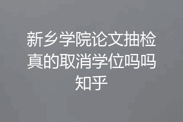 新乡学院论文抽检真的取消学位吗吗知乎