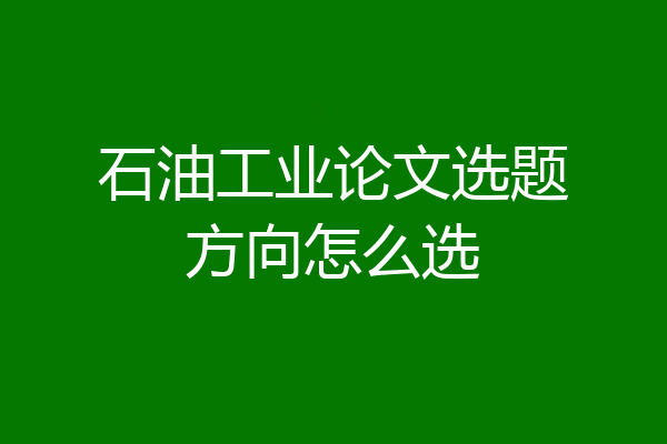 石油工业论文选题方向怎么选
