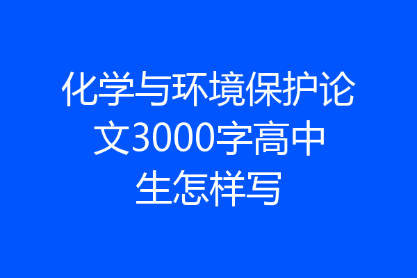 化学与环境保护论文3000字高中生怎样写