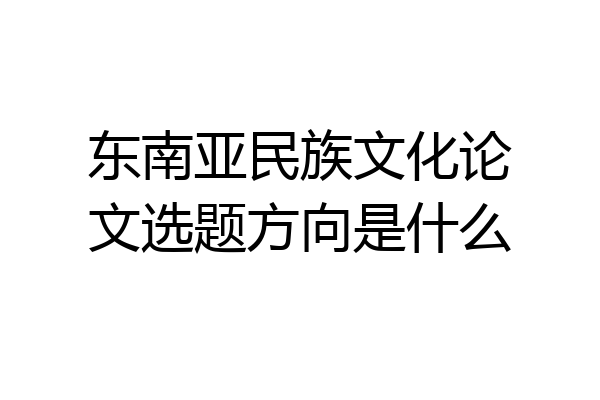 东南亚民族文化论文选题方向是什么