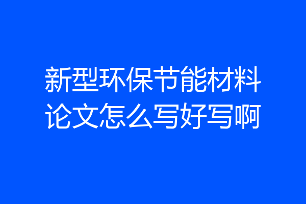 新型环保节能材料论文怎么写好写啊
