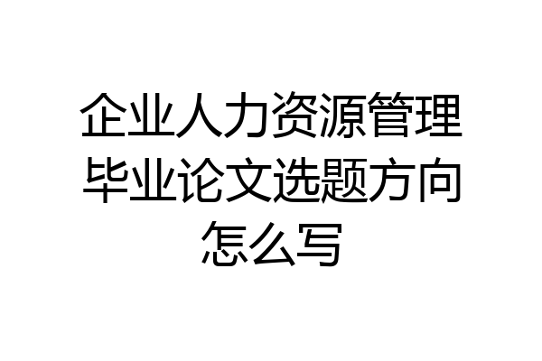 企业人力资源管理毕业论文选题方向怎么写