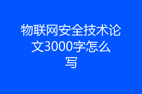 物联网安全技术论文3000字怎么写