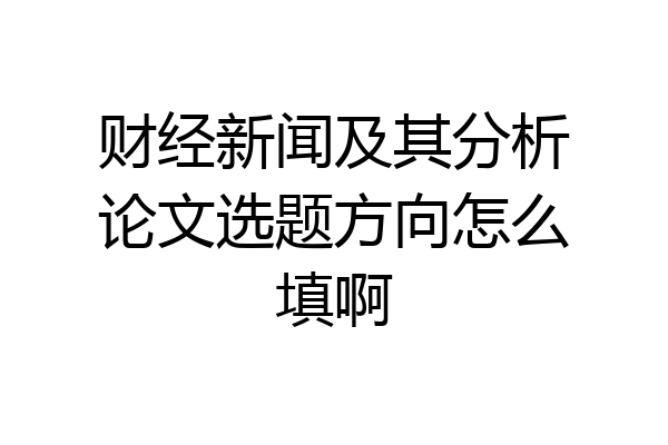财经新闻及其分析论文选题方向怎么填啊