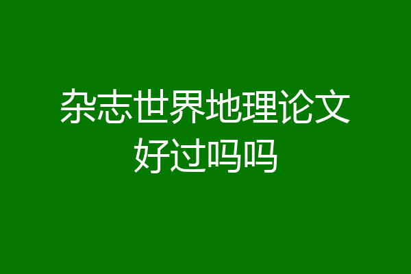 杂志世界地理论文好过吗吗