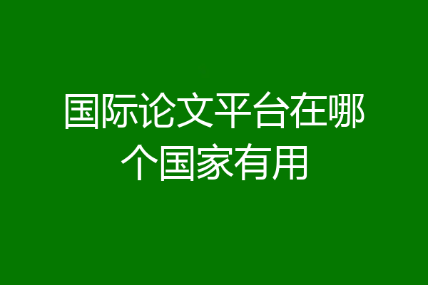 国际论文平台在哪个国家有用
