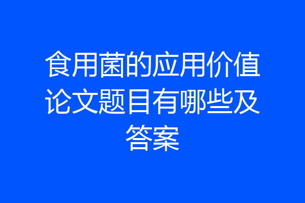 食用菌的应用价值论文题目有哪些及答案