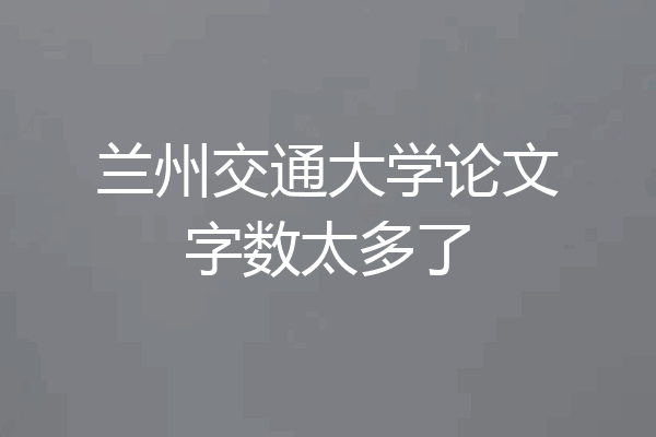 兰州交通大学论文字数太多了
