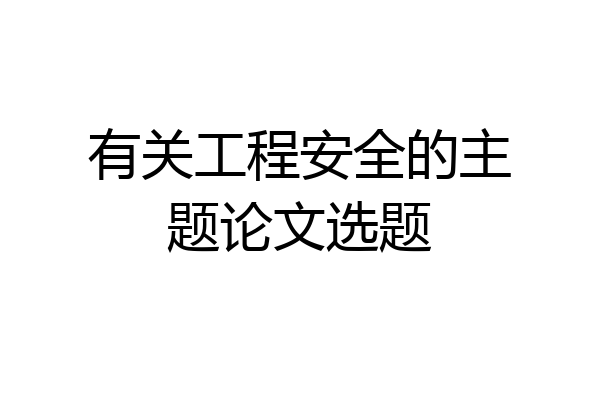 有关工程安全的主题论文选题