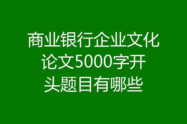 商业银行企业文化论文5000字开头题目有哪些