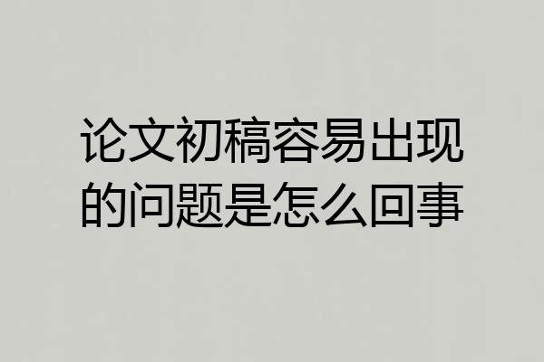 论文初稿容易出现的问题是怎么回事