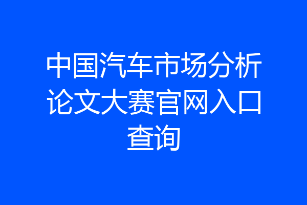 中国汽车市场分析论文大赛官网入口查询