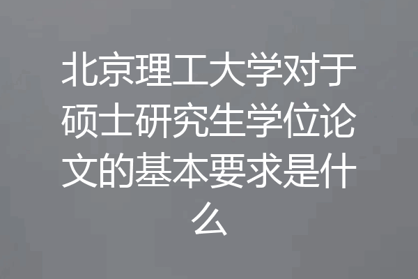 北京理工大学对于硕士研究生学位论文的基本要求是什么