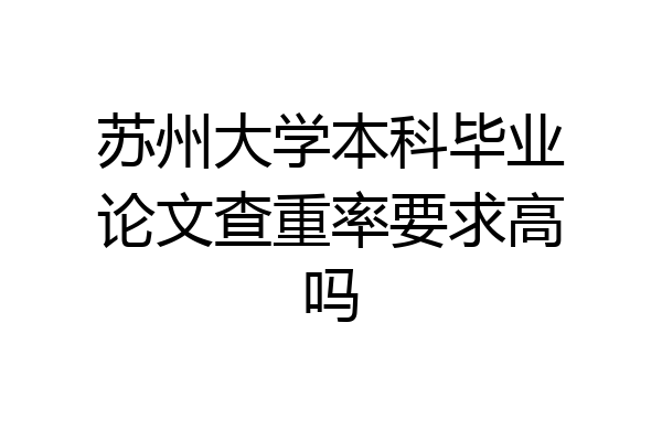苏州大学本科毕业论文查重率要求高吗