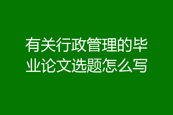 有关行政管理的毕业论文选题怎么写
