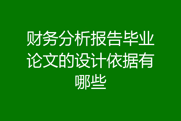 财务分析报告毕业论文的设计依据有哪些