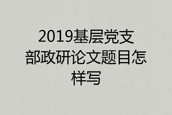 2019基层党支部政研论文题目怎样写