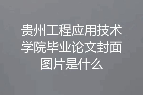 贵州工程应用技术学院毕业论文封面图片是什么