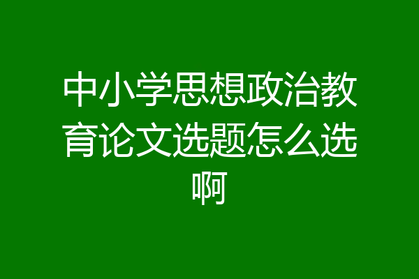 中小学思想政治教育论文选题怎么选啊