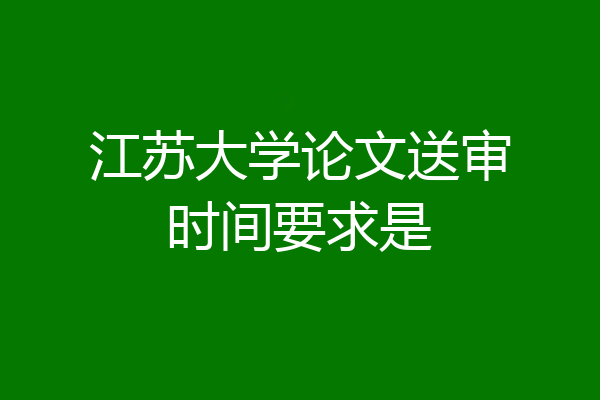 江苏大学论文送审时间要求是