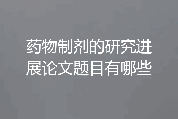 药物制剂的研究进展论文题目有哪些