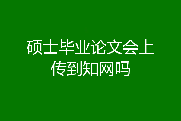 硕士毕业论文会上传到知网吗