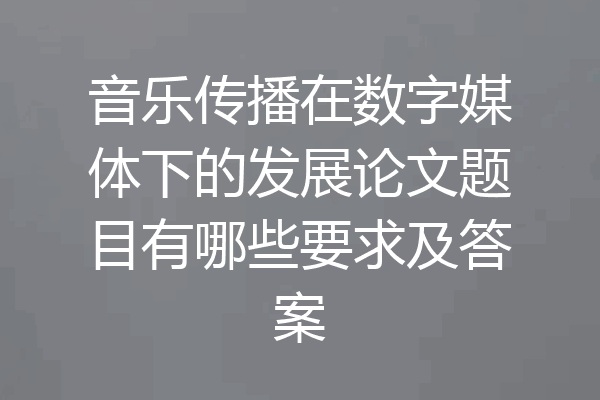 音乐传播在数字媒体下的发展论文题目有哪些要求及答案