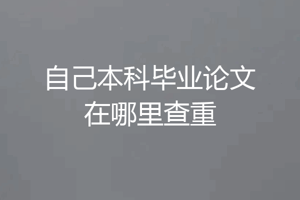 自己本科毕业论文在哪里查重